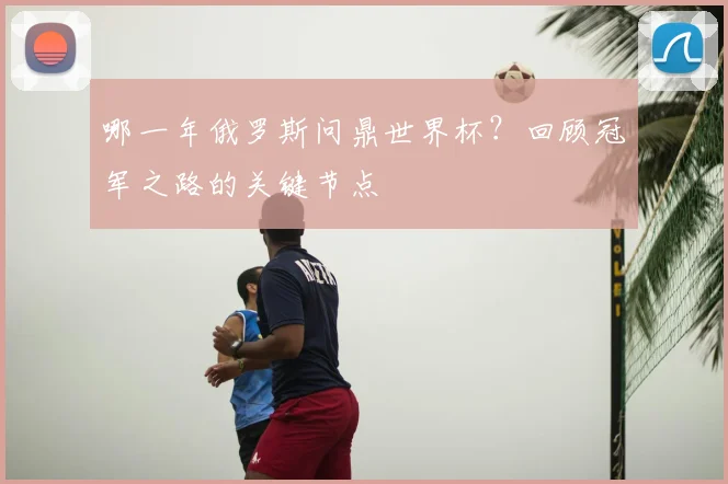 哪一年俄罗斯问鼎世界杯？回顾冠军之路的关键节点