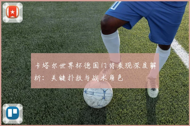 卡塔尔世界杯德国门将表现深度解析:关键扑救与战术角色