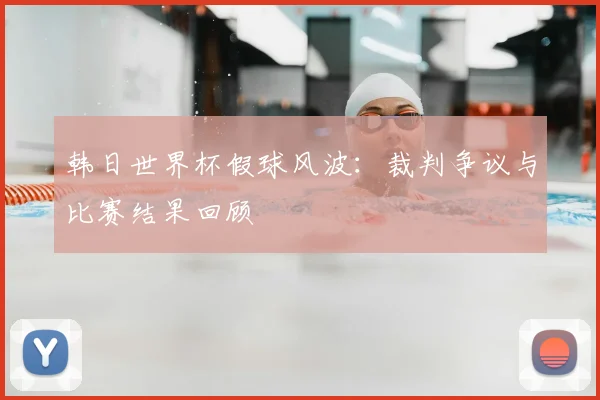 韩日世界杯假球风波：裁判争议与比赛结果回顾