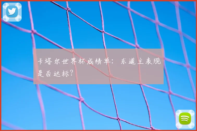 卡塔尔世界杯成绩单:东道主表现是否达标?