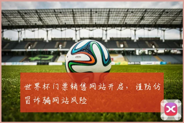 世界杯门票销售网站开启,谨防仿冒诈骗网站风险