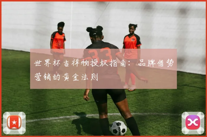 世界杯吉祥物授权指南:品牌借势营销的黄金法则