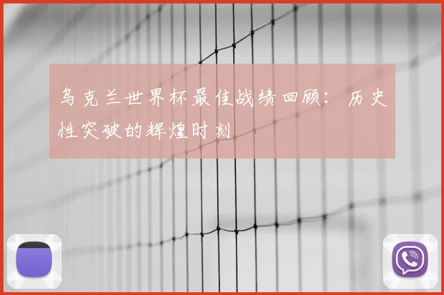 乌克兰世界杯最佳战绩回顾：历史性突破的辉煌时刻