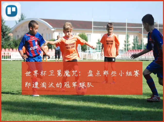 世界杯卫冕魔咒：盘点那些小组赛即遭淘汰的冠军球队