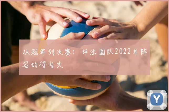 从冠军到决赛:评法国队2022年阵容的得与失