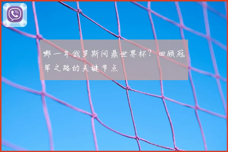 哪一年俄罗斯问鼎世界杯?回顾冠军之路的关键节点