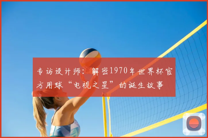 专访设计师:解密1970年世界杯官方用球“电视之星”的诞生故事