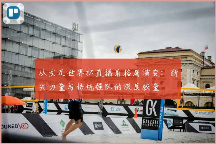 从女足世界杯直播看格局演变：新兴力量与传统强队的深度较量