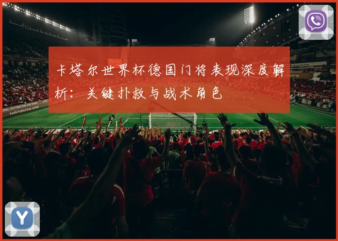卡塔尔世界杯德国门将表现深度解析：关键扑救与战术角色