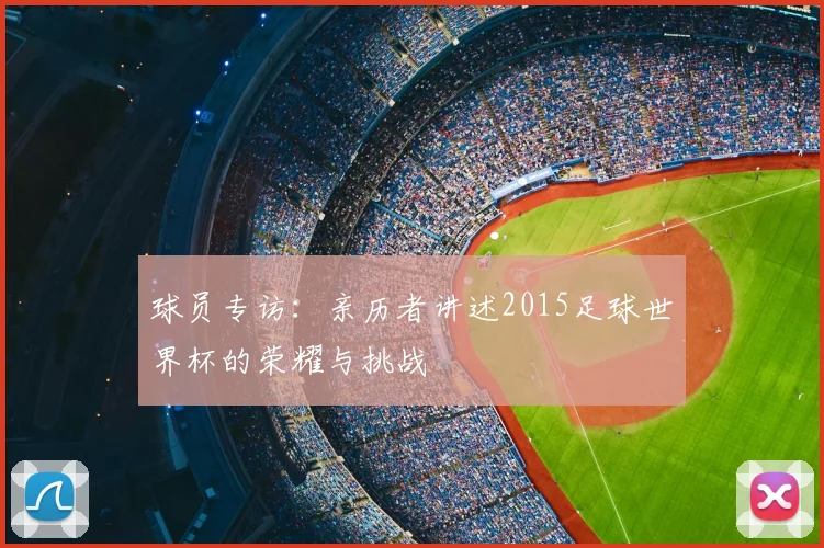 球员专访：亲历者讲述2015足球世界杯的荣耀与挑战