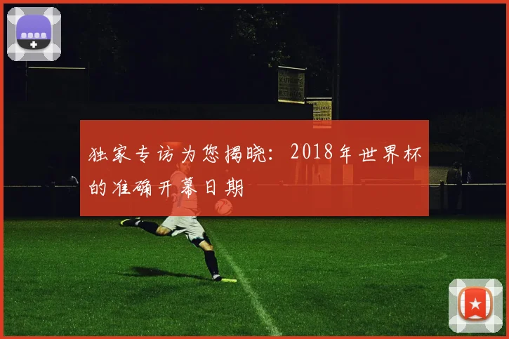 独家专访为您揭晓:2018年世界杯的准确开幕日期