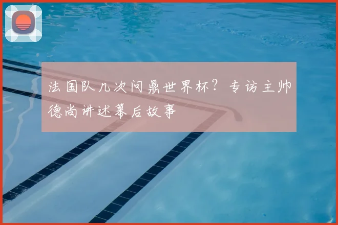 法国队几次问鼎世界杯？专访主帅德尚讲述幕后故事