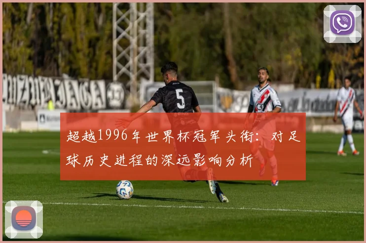 超越1996年世界杯冠军头衔:对足球历史进程的深远影响分析