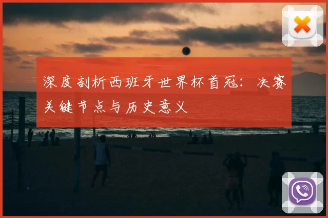 深度剖析西班牙世界杯首冠:决赛关键节点与历史意义