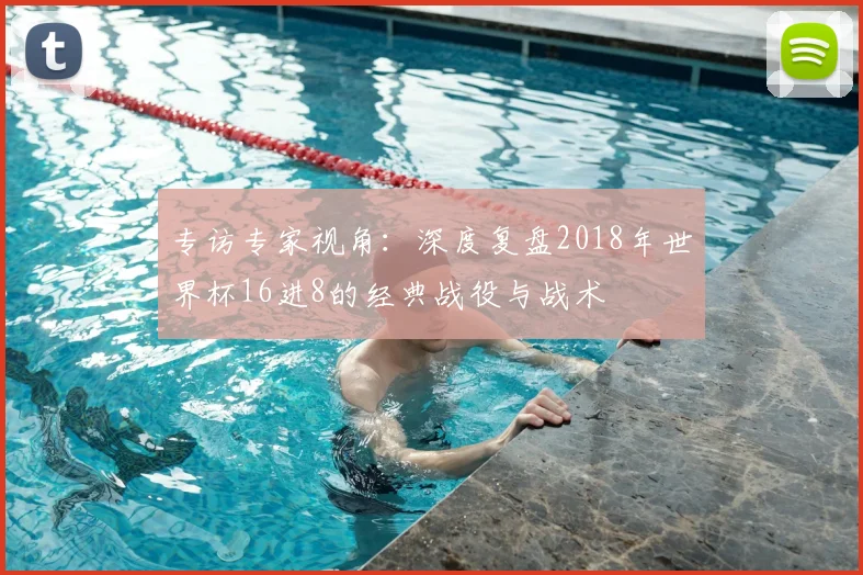 专访专家视角:深度复盘2018年世界杯16进8的经典战役与战术