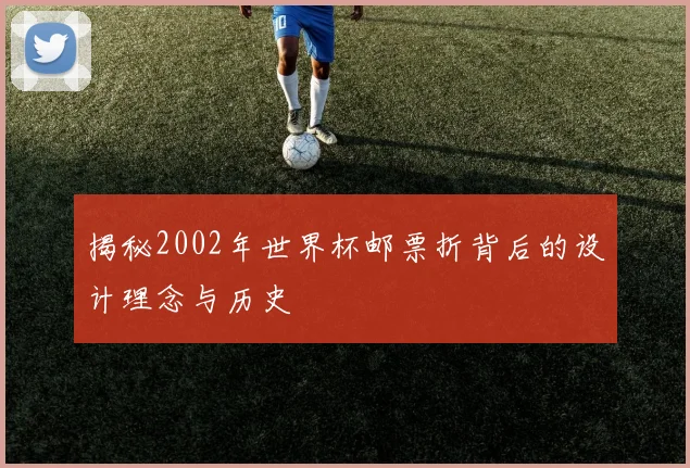 揭秘2002年世界杯邮票折背后的设计理念与历史