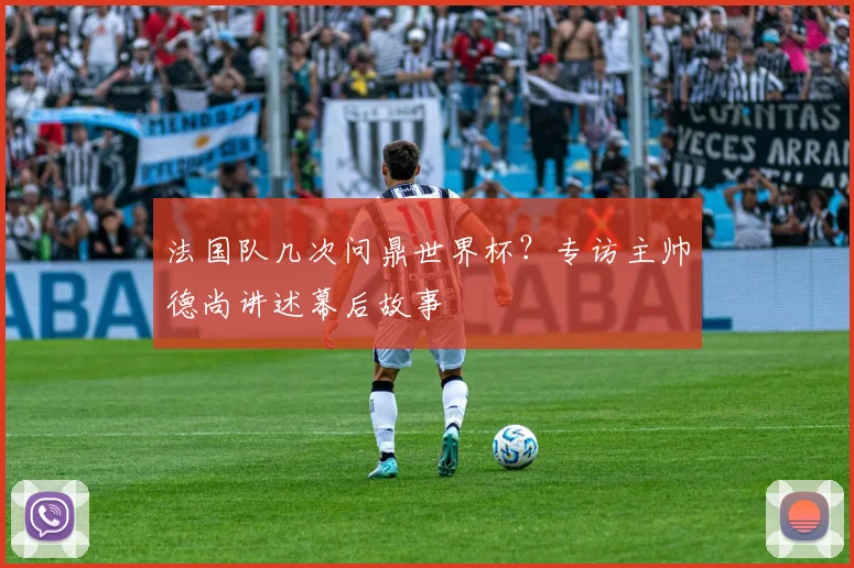法国队几次问鼎世界杯？专访主帅德尚讲述幕后故事