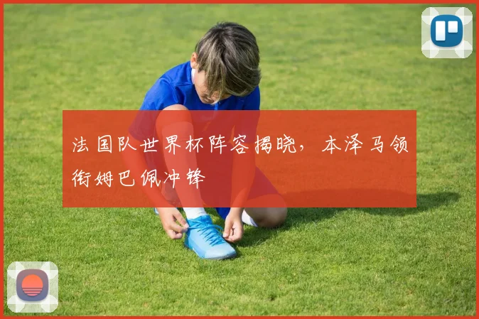 法国队世界杯阵容揭晓，本泽马领衔姆巴佩冲锋