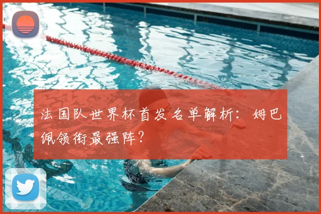 法国队世界杯首发名单解析：姆巴佩领衔最强阵？